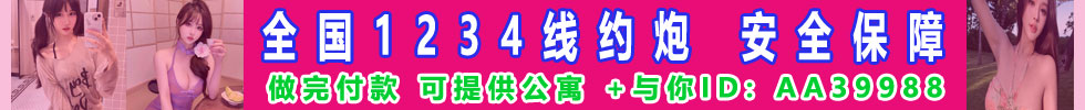 全国1234线约炮 安全保障 做完付款 可提供公寓